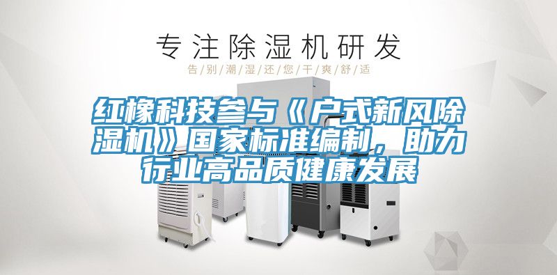红橡科技参与《户式新风除湿机》国家标准编制，助力行业高品质健康发展