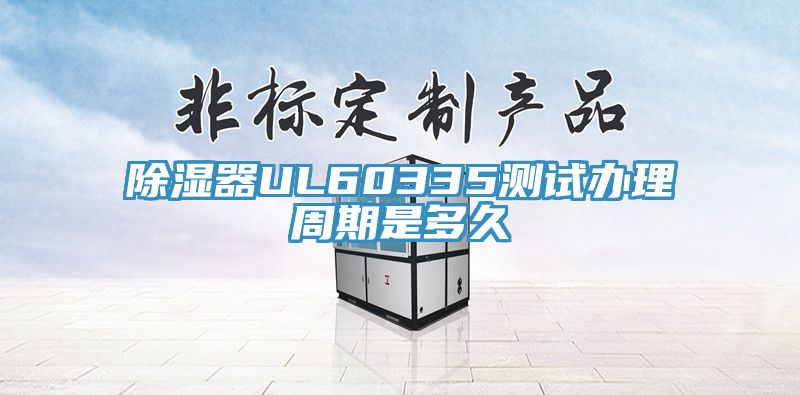 除湿器UL60335测试办理周期是多久