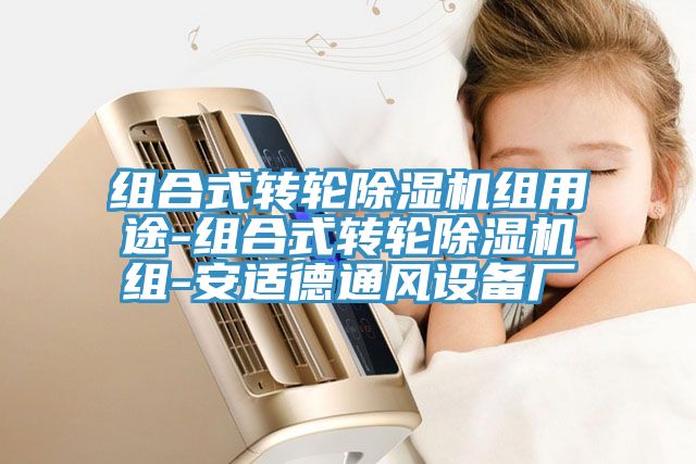 组合式转轮除湿机组用途-组合式转轮除湿机组-安适德通风设备厂