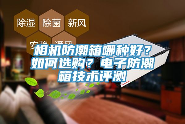 相机防潮箱哪种好？如何选购？电子防潮箱技术评测
