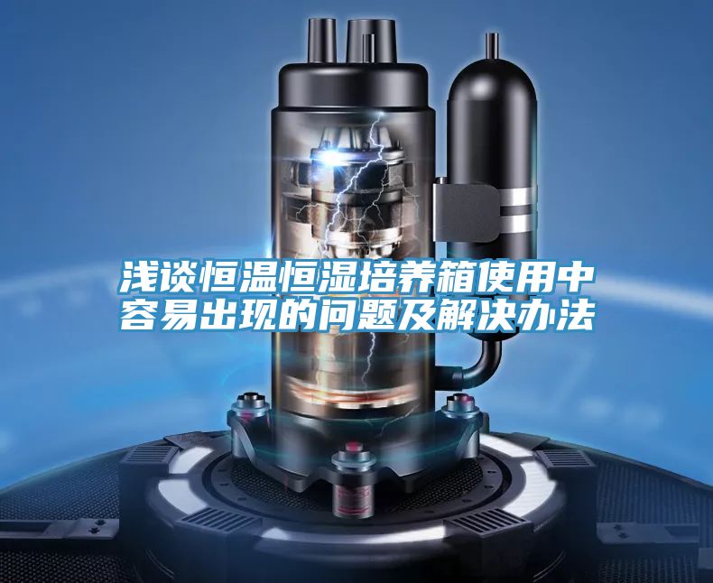 浅谈恒温恒湿培养箱使用中容易出现的问题及解决办法