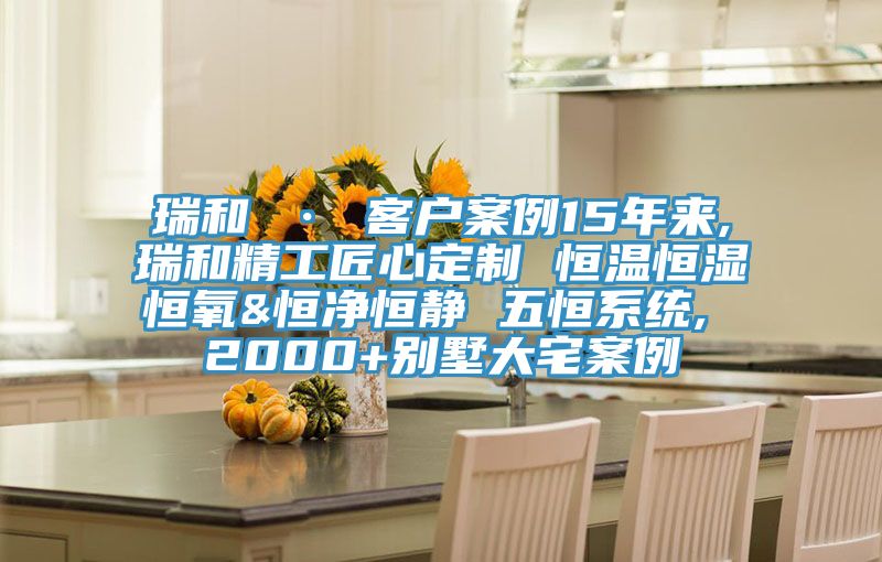 瑞和 · 客户案例15年来,瑞和精工匠心定制 恒温恒湿恒氧&恒净恒静 五恒系统, 2000+别墅大宅案例