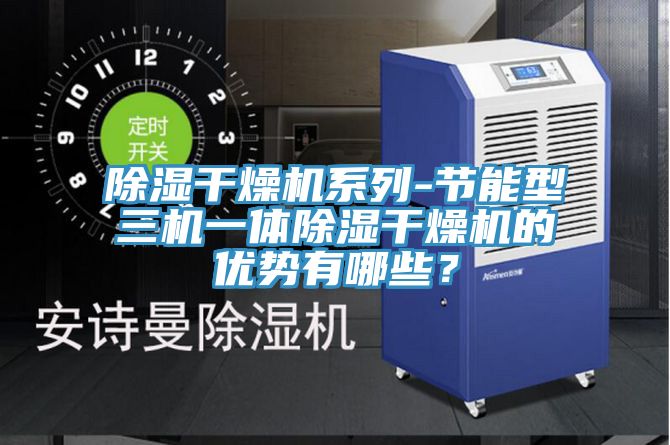 除湿干燥机系列-节能型三机一体除湿干燥机的优势有哪些？