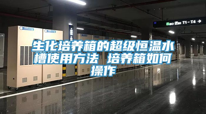 生化培养箱的超级恒温水槽使用方法 培养箱如何操作