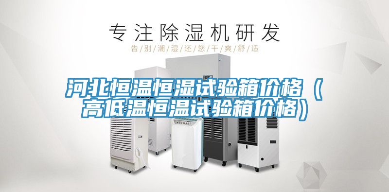 河北恒温恒湿试验箱价格（高低温恒温试验箱价格）