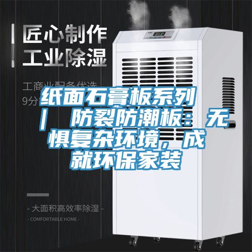 纸面石膏板系列 ｜ 防裂防潮板：无惧复杂环境，成就环保家装