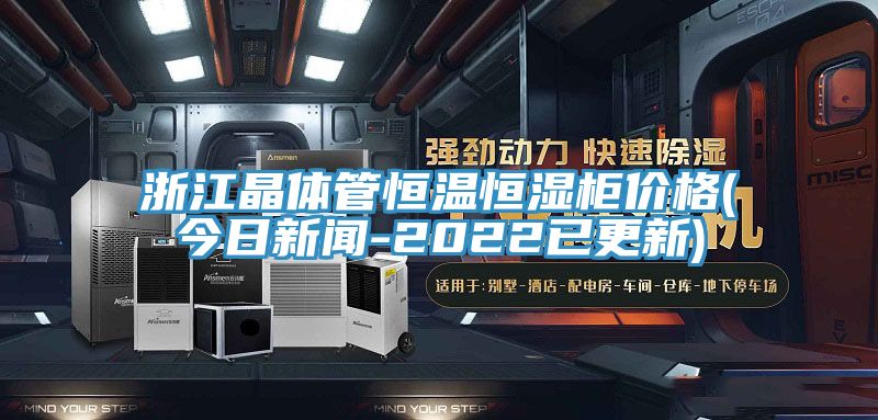 浙江晶体管恒温恒湿柜价格(今日新闻-2022已更新)