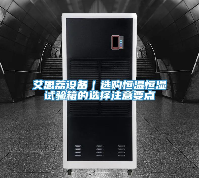 艾思荔设备｜选购恒温恒湿试验箱的选择注意要点