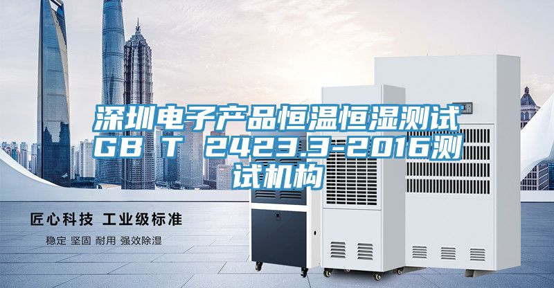 深圳电子产品恒温恒湿测试GB∕T 2423.3-2016测试机构