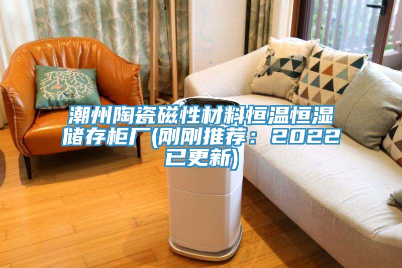 潮州陶瓷磁性材料恒温恒湿储存柜厂(刚刚推荐：2022已更新)