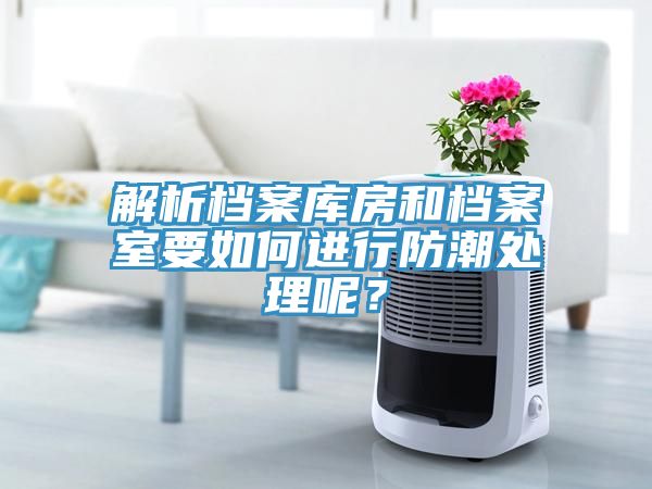 解析档案库房和档案室要如何进行防潮处理呢？