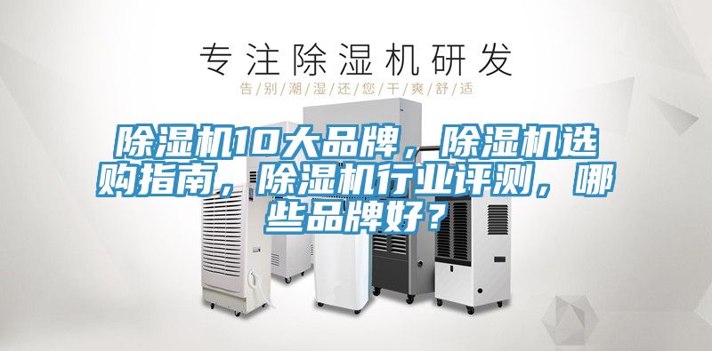 除湿机10大品牌，除湿机选购指南，除湿机行业评测，哪些品牌好？
