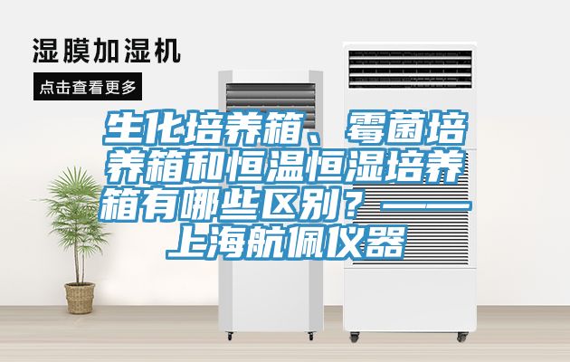 生化培养箱、霉菌培养箱和恒温恒湿培养箱有哪些区别？——上海航佩仪器