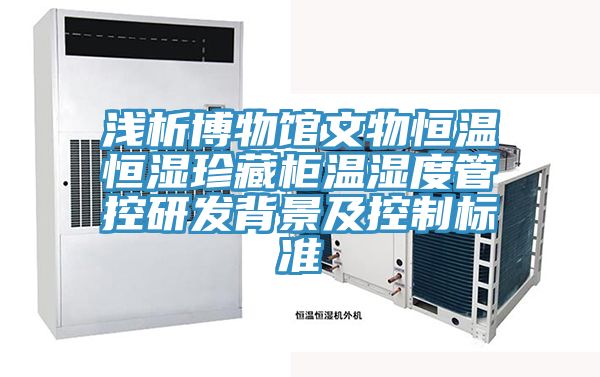 浅析博物馆文物恒温恒湿珍藏柜温湿度管控研发背景及控制标准