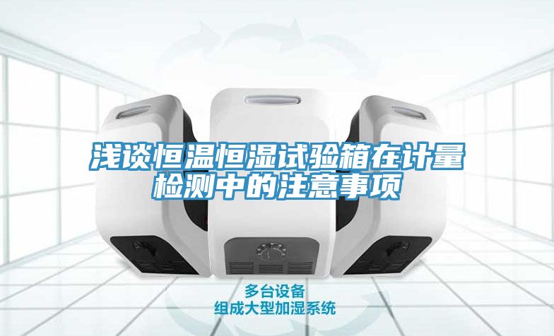 浅谈恒温恒湿试验箱在计量检测中的注意事项