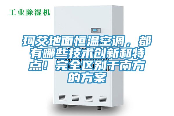 珂艾地面恒温空调，都有哪些技术创新和特点！完全区别于南方的方案