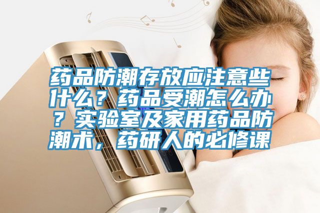 药品防潮存放应注意些什么？药品受潮怎么办？实验室及家用药品防潮术，药研人的必修课