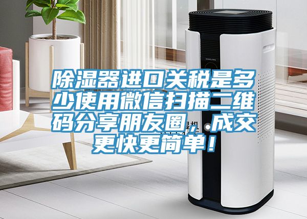 除湿器进口关税是多少使用微信扫描二维码分享朋友圈，成交更快更简单！