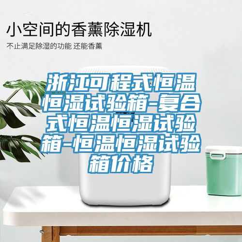 浙江可程式恒温恒湿试验箱-复合式恒温恒湿试验箱-恒温恒湿试验箱价格
