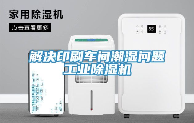 解决印刷车间潮湿问题工业除湿机