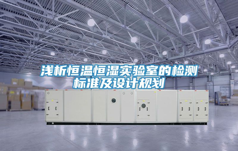 浅析恒温恒湿实验室的检测标准及设计规划