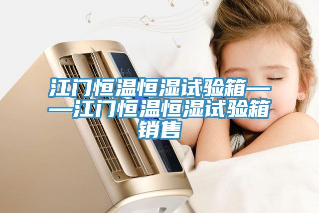 江门恒温恒湿试验箱——江门恒温恒湿试验箱销售