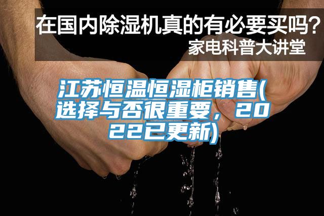 江苏恒温恒湿柜销售(选择与否很重要，2022已更新)