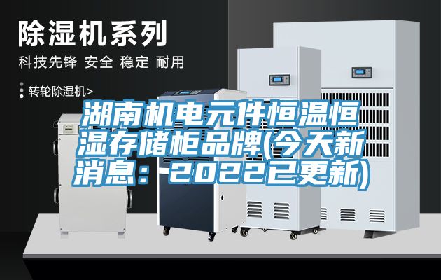 湖南机电元件恒温恒湿存储柜品牌(今天新消息：2022已更新)