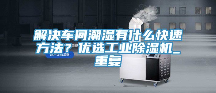 解决车间潮湿有什么快速方法？优选工业除湿机_重复