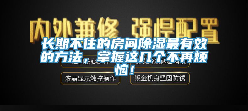 长期不住的房间除湿最有效的方法，掌握这几个不再烦恼！