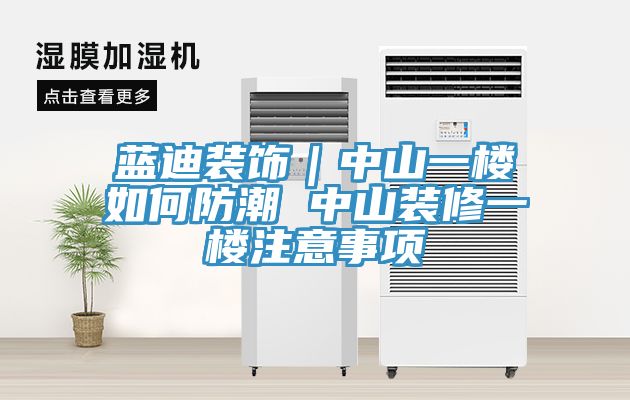 蓝迪装饰｜中山一楼如何防潮 中山装修一楼注意事项
