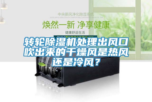 转轮除湿机处理出风口吹出来的干燥风是热风还是冷风？
