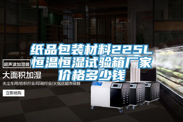 纸品包装材料225L恒温恒湿试验箱厂家价格多少钱