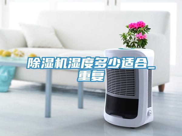 除湿机湿度多少适合_重复