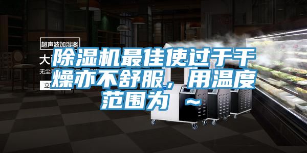 除湿机最佳使过于干燥亦不舒服，用温度范围为℃～℃