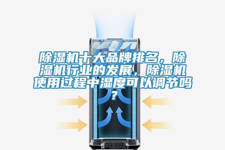 除湿机十大品牌排名，除湿机行业的发展，除湿机使用过程中湿度可以调节吗？