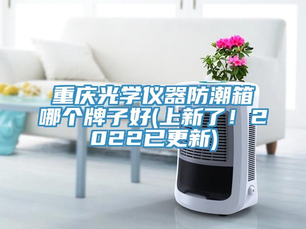 重庆光学仪器防潮箱哪个牌子好(上新了！2022已更新)