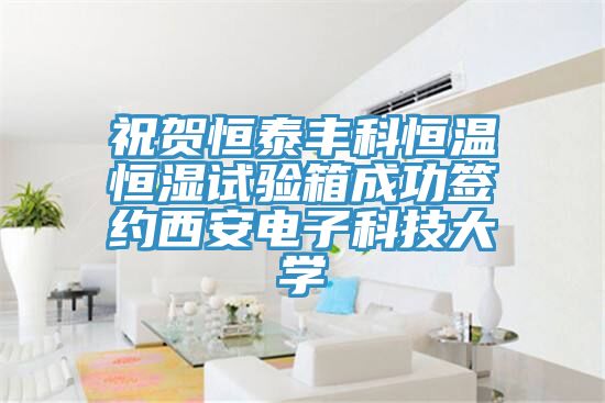 祝贺恒泰丰科恒温恒湿试验箱成功签约西安电子科技大学