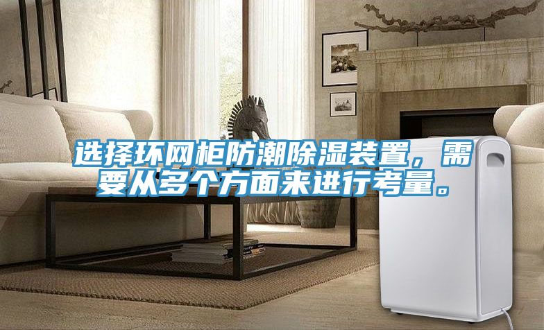 选择环网柜防潮除湿装置，需要从多个方面来进行考量。