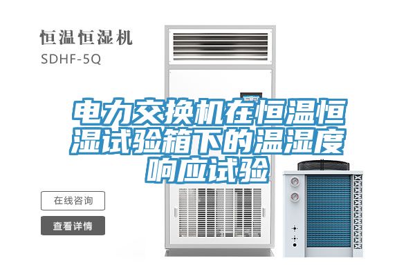 电力交换机在恒温恒湿试验箱下的温湿度响应试验