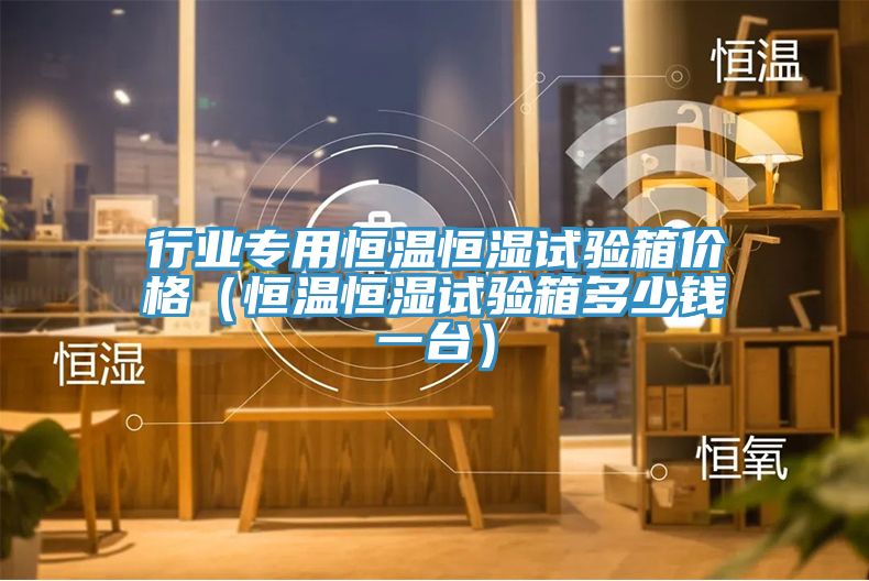 行业专用恒温恒湿试验箱价格（恒温恒湿试验箱多少钱一台）