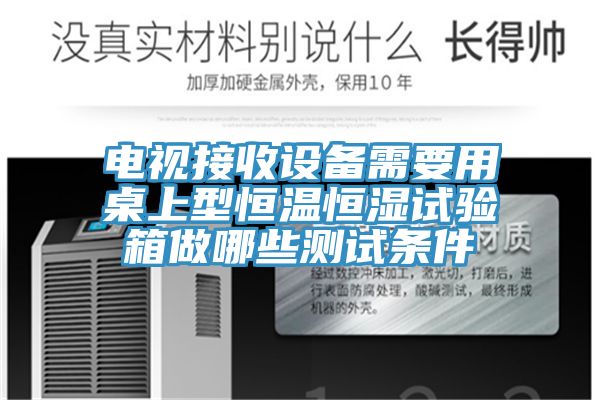 电视接收设备需要用桌上型恒温恒湿试验箱做哪些测试条件