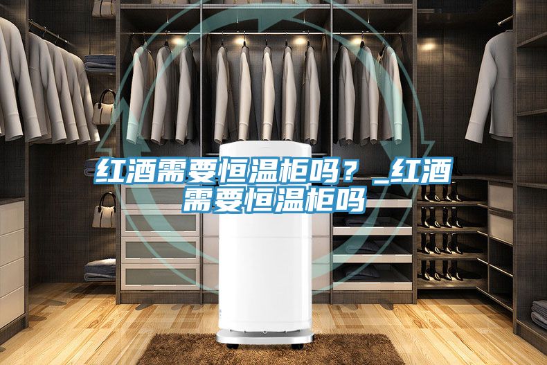 红酒需要恒温柜吗？_红酒需要恒温柜吗