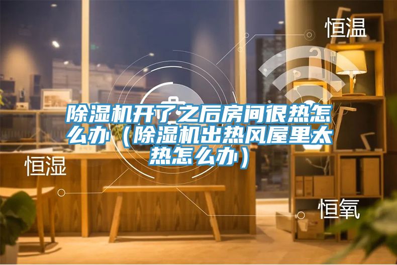 除湿机开了之后房间很热怎么办（除湿机出热风屋里太热怎么办）