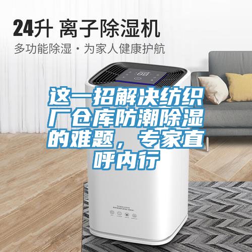 这一招解决纺织厂仓库防潮除湿的难题，专家直呼内行