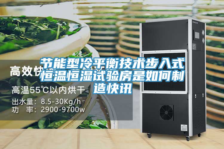 节能型冷平衡技术步入式恒温恒湿试验房是如何制造快讯