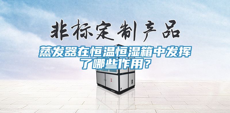 蒸发器在恒温恒湿箱中发挥了哪些作用？
