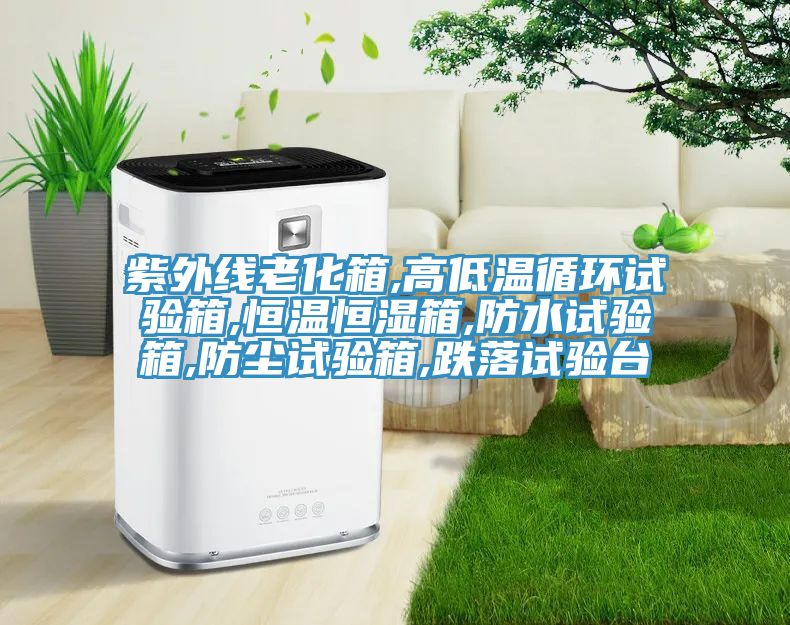 紫外线老化箱,高低温循环试验箱,恒温恒湿箱,防水试验箱,防尘试验箱,跌落试验台