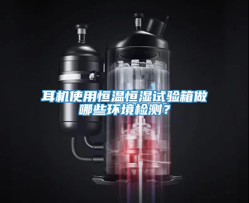 耳机使用恒温恒湿试验箱做哪些环境检测？