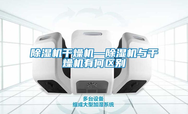除湿机干燥机—除湿机与干燥机有何区别
